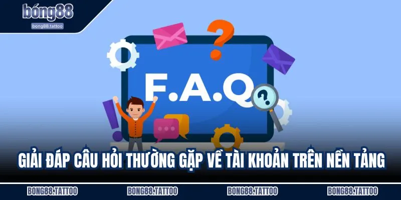 Giải đáp câu hỏi thường gặp về tài khoản trên nền tảng
