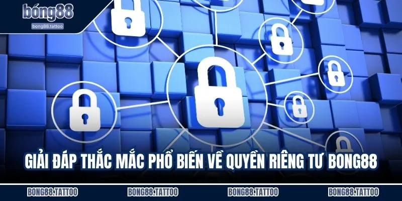 Giải đáp thắc mắc phổ biến về quyền riêng tư BONG88